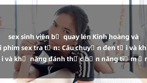 sex sinh viên bị quay lén Kinh hoàng và đầy kích thích với phim sex tra tấn: Câu chuyện đen tối và khả năng đánh thức bản năng tiềm ẩn trong con người