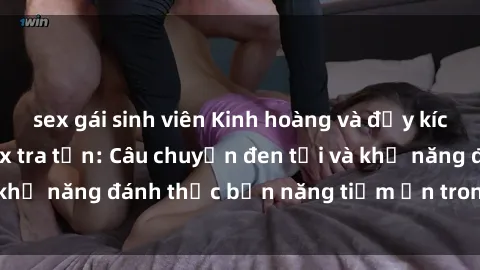 sex gái sinh viên Kinh hoàng và đầy kích thích với phim sex tra tấn: Câu chuyện đen tối và khả năng đánh thức bản năng tiềm ẩn trong con người