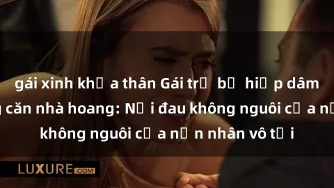 gái xinh khỏa thân Gái trẻ bị hiếp dâm bạo lực trong căn nhà hoang: Nỗi đau không nguôi của nạn nhân vô tội