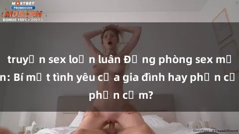 truyện sex loạn luân Động phòng sex mẹ con: Bí mật tình yêu của gia đình hay phản cảm?