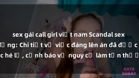 sex gái call girl việt nam Scandal sex cô cháu gây chấn động: Chi tiết vụ việc đáng lên án đã được hé lộ, cảnh báo về nguy cơ làm tổn thương tâm hồn trẻ em.