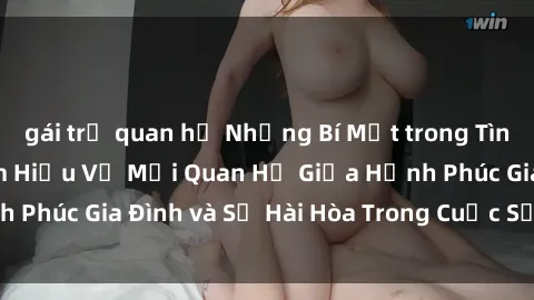 gái trẻ quan hệ Những Bí Mật trong Tình Dục Gia Đình: Tìm Hiểu Về Mối Quan Hệ Giữa Hạnh Phúc Gia Đình và Sự Hài Hòa Trong Cuộc Sống Tình Dục