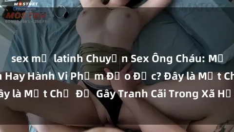 sex mỹ latinh Chuyện Sex Ông Cháu: Mối Quan Hệ Gia Đình Hay Hành Vi Phạm Đạo Đức? Đây là Một Chủ Đề Gây Tranh Cãi Trong Xã Hội Hiện Nay.