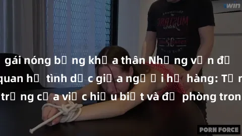 gái nóng bỏng khỏa thân Những vấn đề đáng quan tâm về quan hệ tình dục giữa người họ hàng: Tầm quan trọng của việc hiểu biết và đề phòng trong việc tiếp xúc trong gia đình.
