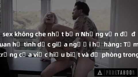 sex không che nhật bản Những vấn đề đáng quan tâm về quan hệ tình dục giữa người họ hàng: Tầm quan trọng của việc hiểu biết và đề phòng trong việc tiếp xúc trong gia đình.