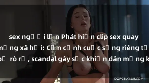 sex người lớn Phát hiện clip sex quay lén hot nhất trên mạng xã hội: Cận cảnh cuộc sống riêng tư bị rò rỉ, scandal gây sốc khiến dân mạng không khỏi bàng hoàng