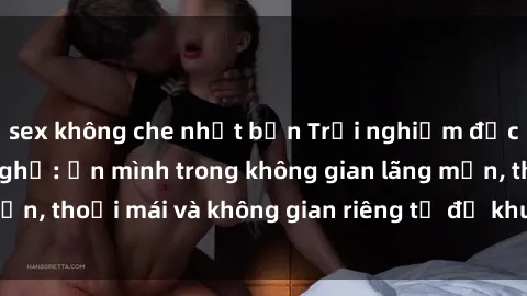 sex không che nhật bản Trải nghiệm độc đáo tại sex nhà nghỉ: ẩn mình trong không gian lãng mạn, thoải mái và không gian riêng tư để khuấy động tình ái.