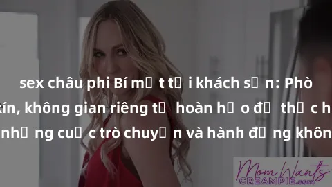 sex châu phi Bí mật tại khách sạn: Phòng quay lén khép kín, không gian riêng tư hoàn hảo để thực hiện những cuộc trò chuyện và hành động không bị người khác phát hiện.