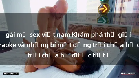 gái mỹ sex việt nam Khám phá thế giới sex quán karaoke và những bí mật động trời chưa hề được tiết lộ