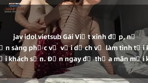 jav idol vietsub Gái Việt xinh đẹp, nồng nàn tình cảm, sẵn sàng phục vụ với dịch vụ làm tình tại khách sạn. Đến ngay để thỏa mãn mọi khao khát của bạn!