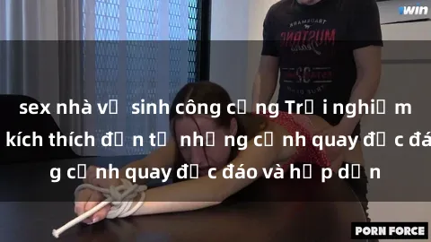 sex nhà vệ sinh công cộng Trải nghiệm phim sex : Sự kích thích đến từ những cảnh quay độc đáo và hấp dẫn