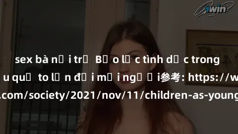 sex bà nội trợ Bạo lực tình dục trong nhóm: nguy cơ và hậu quả to lớn đối mọi người参考: https://www.theguardian.com/society/2021/nov/11/children-as-young-as-four-are-being-sexually-abused-by-groups-in-
