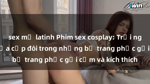 sex mỹ latinh Phim sex cosplay: Trải nghiệm tuyệt vời của cặp đôi trong những bộ trang phục gợi cảm và kích thích