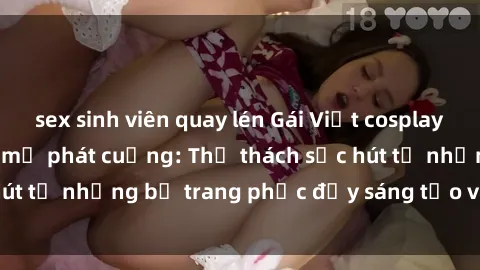sex sinh viên quay lén Gái Việt cosplay sexy khiến fan hâm mộ phát cuồng: Thử thách sức hút từ những bộ trang phục đầy sáng tạo và quyến rũ!