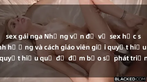 sex gái nga Những vấn đề về sex học sinh: Các yếu tố ảnh hưởng và cách giáo viên giải quyết hiệu quả để đảm bảo sự phát triển toàn diện.