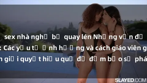 sex nhà nghỉ bị quay lén Những vấn đề về sex học sinh: Các yếu tố ảnh hưởng và cách giáo viên giải quyết hiệu quả để đảm bảo sự phát triển toàn diện.
