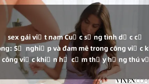 sex gái việt nam Cuộc sống tình dục của nhân viên văn phòng: Sự nghiệp và đam mê trong công việc khiến họ cảm thấy hứng thú với tình dục?