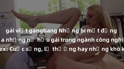 gái việt gangbang Những bí mật đằng sau cuộc sống của những nữ hầu gái trong ngành công nghiệp sex: Cuộc sống, lẽ thường hay những khó khăn mà họ phải đối mặt.