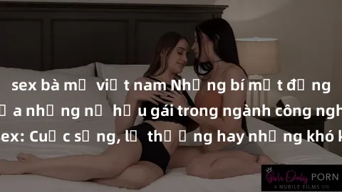 sex bà mẹ việt nam Những bí mật đằng sau cuộc sống của những nữ hầu gái trong ngành công nghiệp sex: Cuộc sống, lẽ thường hay những khó khăn mà họ phải đối mặt.