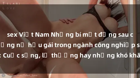 sex Việt Nam Những bí mật đằng sau cuộc sống của những nữ hầu gái trong ngành công nghiệp sex: Cuộc sống, lẽ thường hay những khó khăn mà họ phải đối mặt.