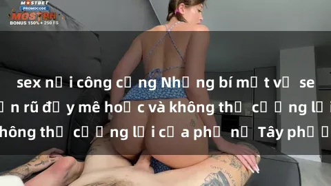 sex nơi công cộng Những bí mật về sex gái Tây: Sự quyến rũ đầy mê hoặc và không thể cưỡng lại của phụ nữ Tây phương