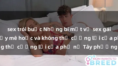 sex trói buộc Những bí mật về sex gái Tây: Sự quyến rũ đầy mê hoặc và không thể cưỡng lại của phụ nữ Tây phương