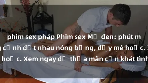 phim sex pháp Phim sex Mỹ đen: phút mãnh liệt với những cảnh địt nhau nóng bỏng, đầy mê hoặc. Xem ngay để thỏa mãn cơn khát tình dục của bạn!