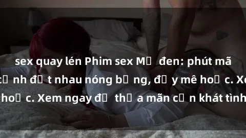 sex quay lén Phim sex Mỹ đen: phút mãnh liệt với những cảnh địt nhau nóng bỏng, đầy mê hoặc. Xem ngay để thỏa mãn cơn khát tình dục của bạn!