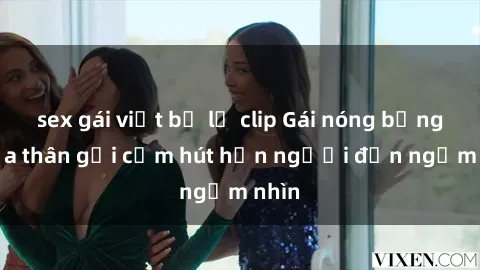 sex gái việt bị lộ clip Gái nóng bỏng khỏa thân gợi cảm hút hồn người đến ngắm nhìn