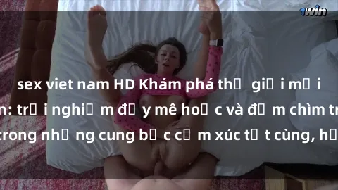 sex viet nam HD Khám phá thế giới mới với sex người lớn: trải nghiệm đầy mê hoặc và đắm chìm trong những cung bậc cảm xúc tột cùng, hứng khởi và cuốn hút.