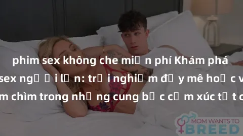 phim sex không che miễn phí Khám phá thế giới mới với sex người lớn: trải nghiệm đầy mê hoặc và đắm chìm trong những cung bậc cảm xúc tột cùng, hứng khởi và cuốn hút.