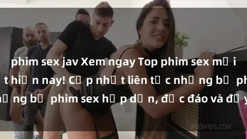 phim sex jav Xem ngay Top phim sex mới nhất đang hot nhất hiện nay! Cập nhật liên tục những bộ phim sex hấp dẫn, độc đáo và đầy kích thích.