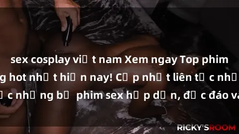 sex cosplay việt nam Xem ngay Top phim sex mới nhất đang hot nhất hiện nay! Cập nhật liên tục những bộ phim sex hấp dẫn, độc đáo và đầy kích thích.
