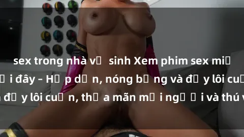 sex trong nhà vệ sinh Xem phim sex miễn phí online ngay tại đây – Hấp dẫn, nóng bỏng và đầy lôi cuốn, thỏa mãn mọi người và thú vui của bạn!