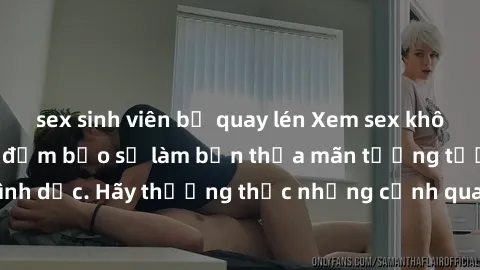 sex sinh viên bị quay lén Xem sex không che HD miễn phí đảm bảo sẽ làm bạn thỏa mãn tưởng tượng và nhu cầu tình dục. Hãy thưởng thức những cảnh quay hấp dẫn và mãnh liệt ngay bây giờ!