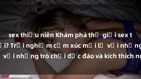 sex thiếu niên Khám phá thế giới sex trực tuyến: Hơn tuổi? Trải nghiệm cảm xúc mới lạ với những trò chơi độc đáo và kích thích người lớn