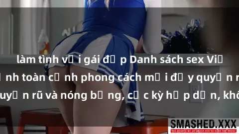 làm tình với gái đẹp Danh sách sex Việt Nam không che - Ảnh toàn cảnh phong cách mới đầy quyến rũ và nóng bỏng, cực kỳ hấp dẫn, không thể bỏ qua!