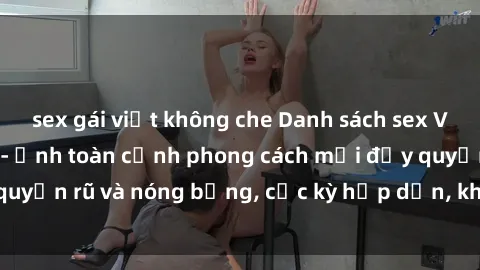 sex gái việt không che Danh sách sex Việt Nam không che - Ảnh toàn cảnh phong cách mới đầy quyến rũ và nóng bỏng, cực kỳ hấp dẫn, không thể bỏ qua!