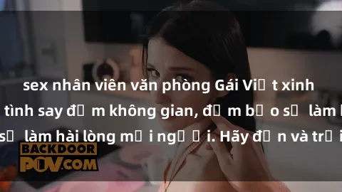 sex nhân viên văn phòng Gái Việt xinh đẹp, nồng nàn làm tình say đắm không gian, đảm bảo sẽ làm hài lòng mọi người. Hãy đến và trải nghiệm ngay!