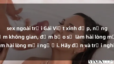 sex ngoài trời Gái Việt xinh đẹp, nồng nàn làm tình say đắm không gian, đảm bảo sẽ làm hài lòng mọi người. Hãy đến và trải nghiệm ngay!