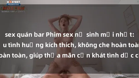sex quán bar Phim sex nữ sinh mới nhất: Trải nghiệm nhiều tình huống kích thích, không che hoàn toàn, giúp thỏa mãn cơn khát tình dục của các bạn trẻ