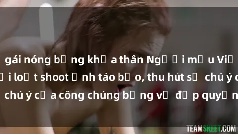 gái nóng bỏng khỏa thân Người mẫu Việt Nam gây sốt với loạt shoot ảnh táo bạo, thu hút sự chú ý của công chúng bằng vẻ đẹp quyến rũ và gợi cảm.