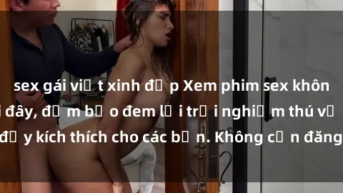 sex gái việt xinh đẹp Xem phim sex không che miễn phí tại đây, đảm bảo đem lại trải nghiệm thú vị và đầy kích thích cho các bạn. Không cần đăng ký, hoàn toàn miễn phí.