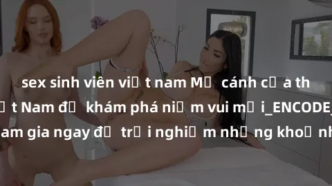 sex sinh viên việt nam Mở cánh cửa thế giới sex MILF Việt Nam để khám phá niềm vui mới_ENCODE_. Hãy tham gia ngay để trải nghiệm những khoảnh khắc đầy kích thích và đam mê.