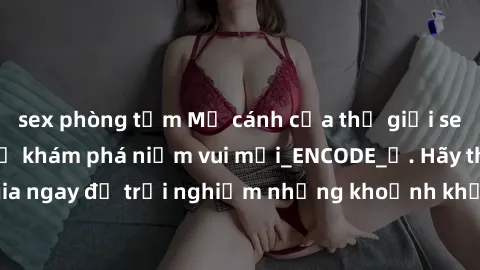 sex phòng tắm Mở cánh cửa thế giới sex MILF Việt Nam để khám phá niềm vui mới_ENCODE_. Hãy tham gia ngay để trải nghiệm những khoảnh khắc đầy kích thích và đam mê.