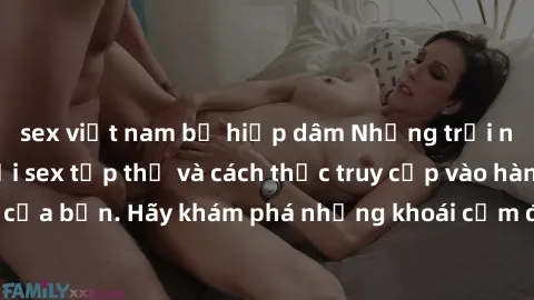 sex việt nam bị hiếp dâm Những trải nghiệm mới lạ với sex tập thể và cách thức truy cập vào hành lang đam mê của bạn. Hãy khám phá những khoái cảm đầy kích thích với tập thể hấp dẫn!