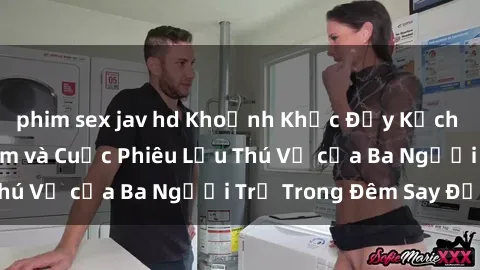 phim sex jav hd Khoảnh Khắc Đầy Kịch Tính: Sex  Việt Nam và Cuộc Phiêu Lưu Thú Vị của Ba Người Trẻ Trong Đêm Say Đắm