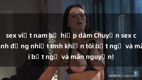 sex việt nam bị hiếp dâm Chuyện sex chị dâu: hành động nhiệt tình khiến tôi bất ngờ và mãn nguyện!