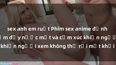 sex anh em ruột Phim sex anime đỉnh cao: Những tác phẩm đầy nước mắt và cảm xúc khiến người xem không thể rời mắt khỏi màn hình
