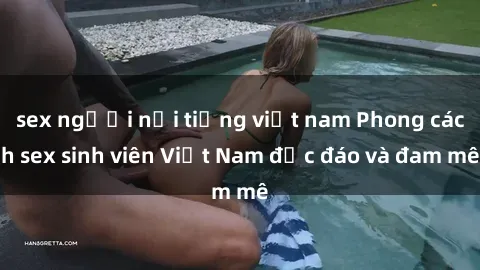 sex người nổi tiếng việt nam Phong cách sex sinh viên Việt Nam độc đáo và đam mê